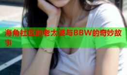 海角社区的老太婆与BBW的奇妙故事