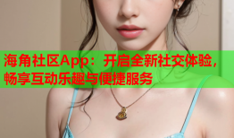 海角社区App：开启全新社交体验，畅享互动乐趣与便捷服务