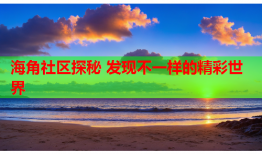 海角社区探秘 发现不一样的精彩世界