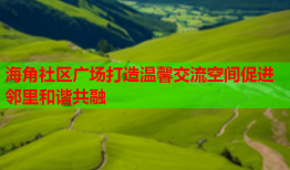 海角社区广场打造温馨交流空间促进邻里和谐共融