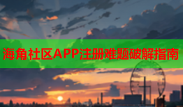 海角社区APP注册难题破解指南