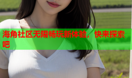 海角社区无限畅玩新体验，快来探索吧