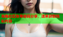 海角社区账号密码分享，速来获取精彩内容