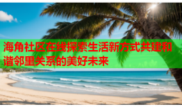 海角社区在线探索生活新方式共建和谐邻里关系的美好未来