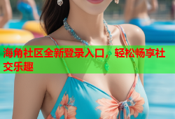 海角社区全新登录入口，轻松畅享社交乐趣