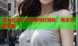 海角社区VIP账号特权揭秘，畅享无限乐趣