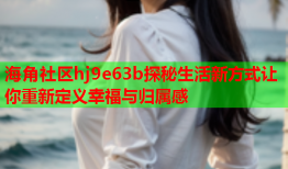 海角社区hj9e63b探秘生活新方式让你重新定义幸福与归属感