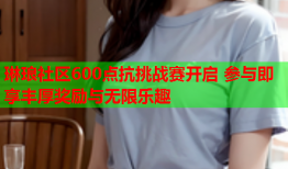 琳琅社区600点抗挑战赛开启 参与即享丰厚奖励与无限乐趣