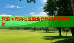 探索hj海角社区的全新体验与互动乐趣