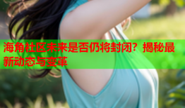 海角社区未来是否仍将封闭？揭秘最新动态与变革