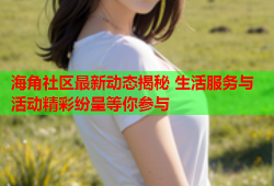 海角社区最新动态揭秘 生活服务与活动精彩纷呈等你参与