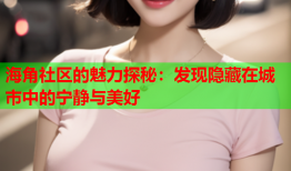 海角社区的魅力探秘：发现隐藏在城市中的宁静与美好