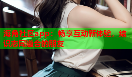 海角社区app：畅享互动新体验，结识志同道合的朋友