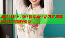 海角社区HJ36E探索新生活方式与邻里互动的美好篇章