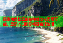 探索海角社区的独特魅力与无限可能，登录入口助你畅游全球生活