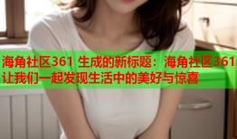 海角社区361 生成的新标题：海角社区361 让我们一起发现生活中的美好与惊喜