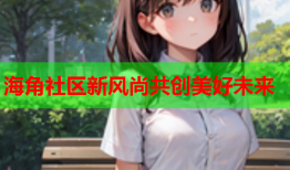 海角社区新风尚共创美好未来