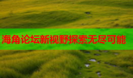 海角论坛新视野探索无尽可能