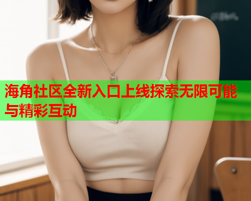 海角社区全新入口上线探索无限可能与精彩互动