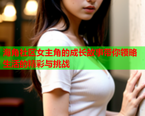 海角社区女主角的成长故事带你领略生活的精彩与挑战