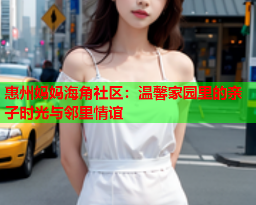 惠州妈妈海角社区：温馨家园里的亲子时光与邻里情谊