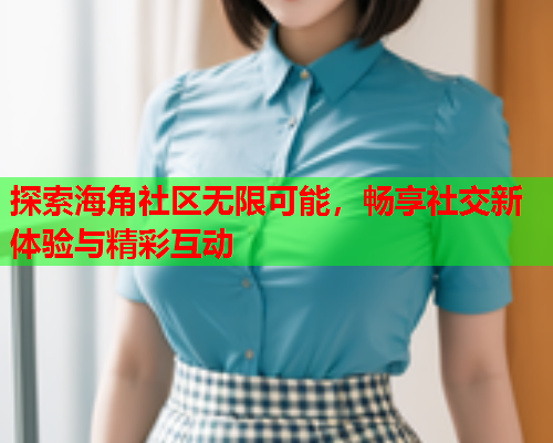 探索海角社区无限可能，畅享社交新体验与精彩互动