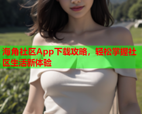 海角社区App下载攻略，轻松掌握社区生活新体验