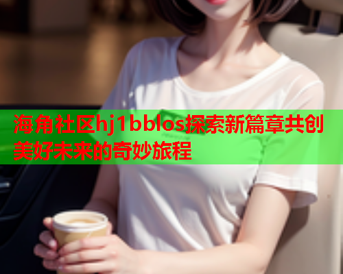 海角社区hj1bblos探索新篇章共创美好未来的奇妙旅程