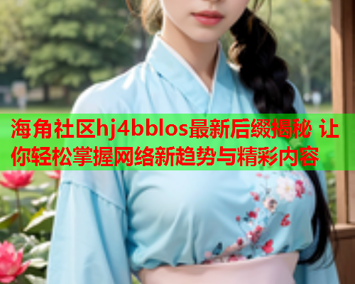 海角社区hj4bblos最新后缀揭秘 让你轻松掌握网络新趋势与精彩内容