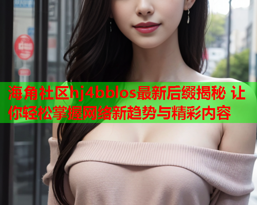 海角社区hj4bblos最新后缀揭秘 让你轻松掌握网络新趋势与精彩内容