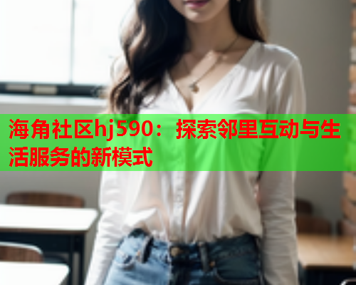 海角社区hj590：探索邻里互动与生活服务的新模式