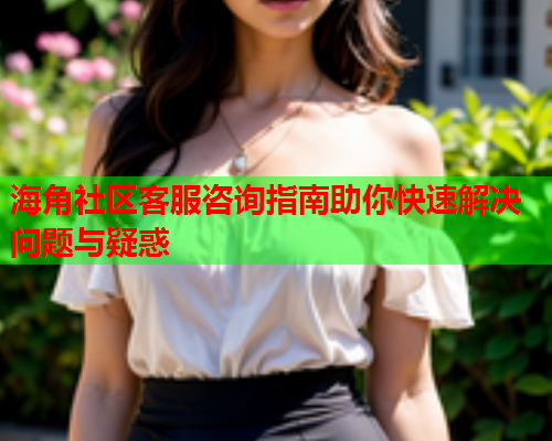 海角社区客服咨询指南助你快速解决问题与疑惑