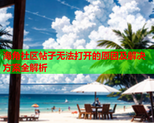 海角社区帖子无法打开的原因及解决方案全解析