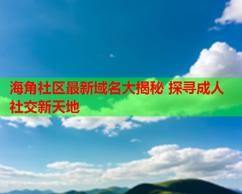 海角社区最新域名大揭秘 探寻成人社交新天地