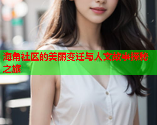 海角社区的美丽变迁与人文故事探秘之旅