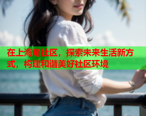 在上海角社区，探索未来生活新方式，构建和谐美好社区环境