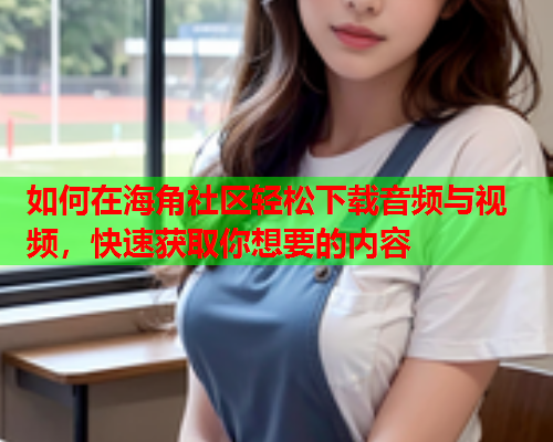 如何在海角社区轻松下载音频与视频，快速获取你想要的内容