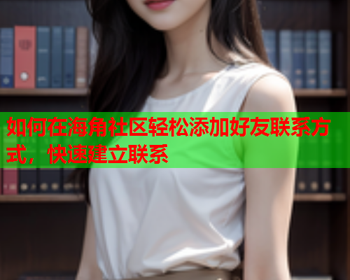 如何在海角社区轻松添加好友联系方式，快速建立联系