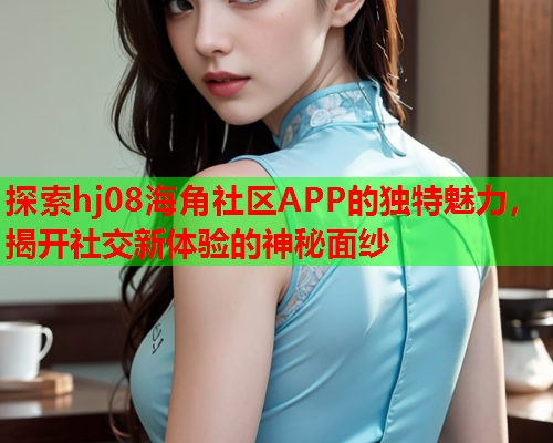 探索hj08海角社区APP的独特魅力，揭开社交新体验的神秘面纱