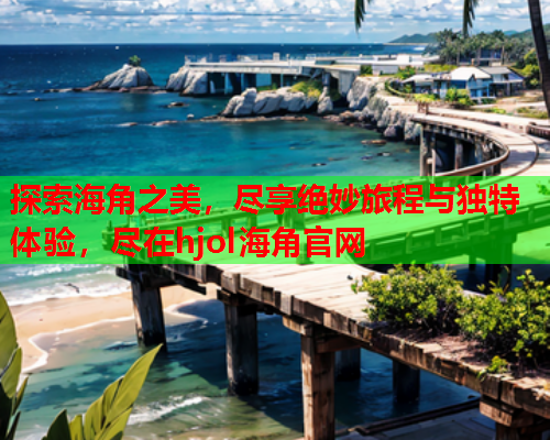 探索海角之美，尽享绝妙旅程与独特体验，尽在hjol海角官网