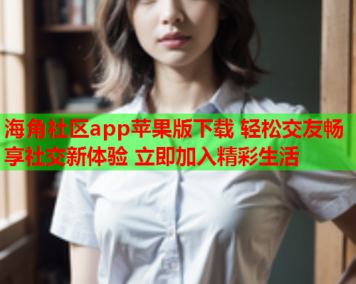 海角社区app苹果版下载 轻松交友畅享社交新体验 立即加入精彩生活