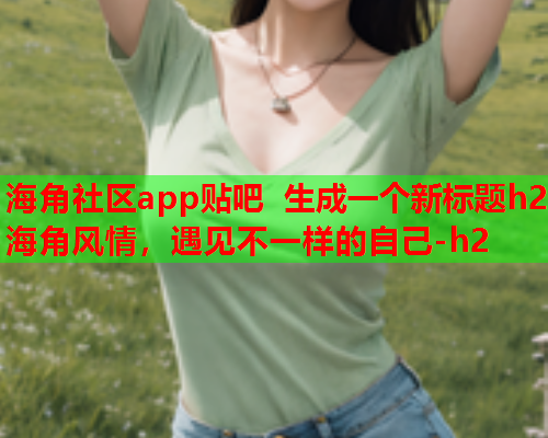 海角社区app贴吧 生成一个新标题h2 海角风情，遇见不一样的自己-h2