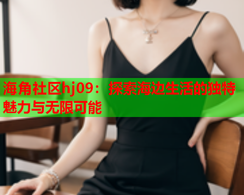 海角社区hj09：探索海边生活的独特魅力与无限可能