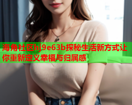 海角社区hj9e63b探秘生活新方式让你重新定义幸福与归属感