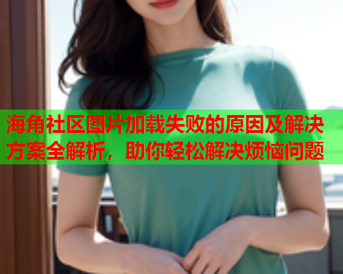 海角社区图片加载失败的原因及解决方案全解析，助你轻松解决烦恼问题