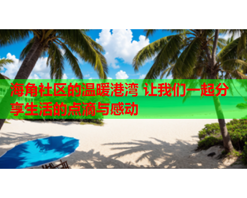 海角社区的温暖港湾 让我们一起分享生活的点滴与感动