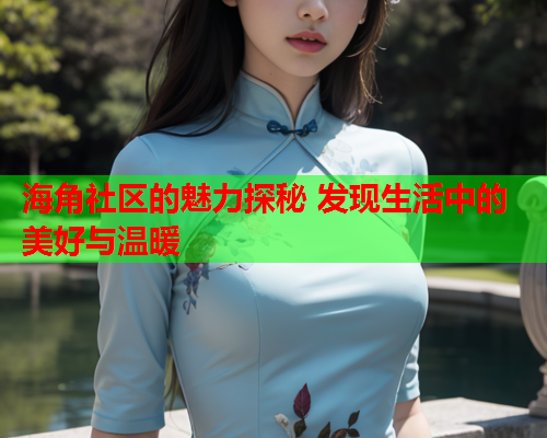 海角社区的魅力探秘 发现生活中的美好与温暖