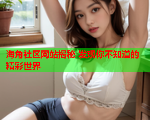 海角社区网站揭秘 发现你不知道的精彩世界