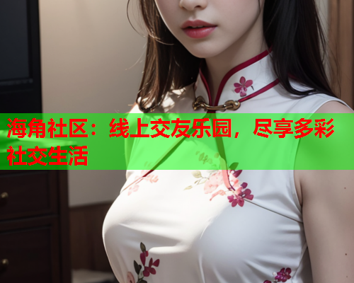 海角社区：线上交友乐园，尽享多彩社交生活