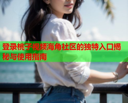 登录桃子视频海角社区的独特入口揭秘与使用指南